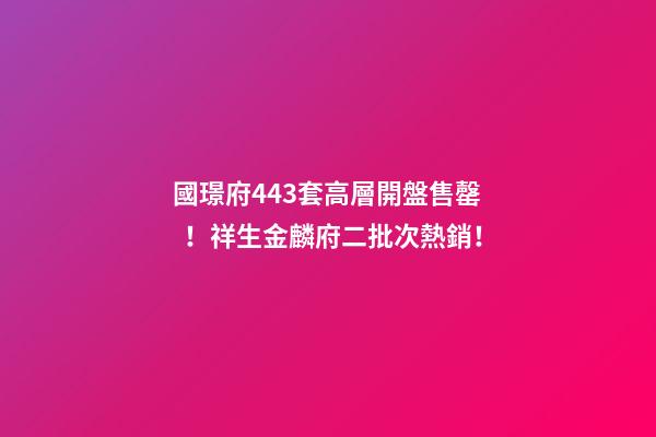 國璟府443套高層開盤售罄！祥生金麟府二批次熱銷！